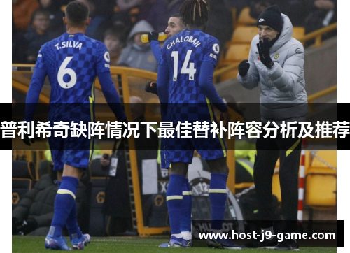普利希奇缺阵情况下最佳替补阵容分析及推荐 普利希奇缺阵情况下最佳替补阵容分析及推荐