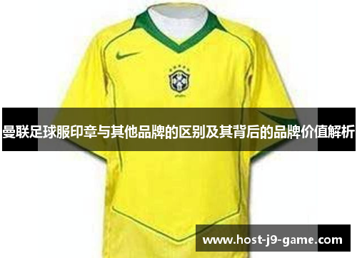 曼联足球服印章与其他品牌的区别及其背后的品牌价值解析 曼联足球服印章与其他品牌的区别及其背后的品牌价值解析