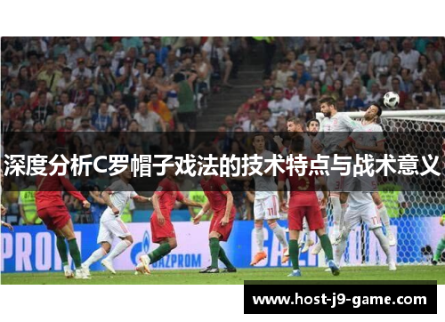 深度分析C罗帽子戏法的技术特点与战术意义 深度分析C罗帽子戏法的技术特点与战术意义