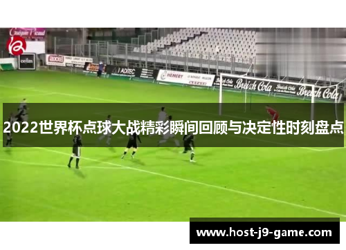 2022世界杯点球大战精彩瞬间回顾与决定性时刻盘点 2022世界杯点球大战精彩瞬间回顾与决定性时刻盘点