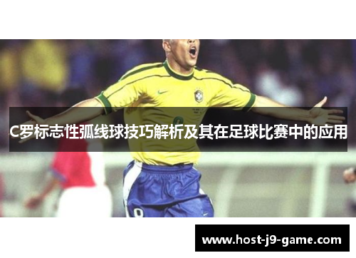 C罗标志性弧线球技巧解析及其在足球比赛中的应用 C罗标志性弧线球技巧解析及其在足球比赛中的应用