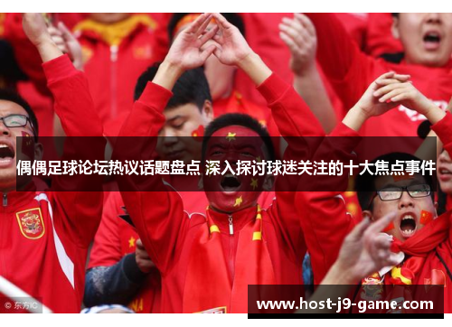 偶偶足球论坛热议话题盘点 深入探讨球迷关注的十大焦点事件 偶偶足球论坛热议话题盘点 深入探讨球迷关注的十大焦点事件
