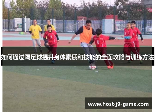 如何通过踢足球提升身体素质和技能的全面攻略与训练方法 如何通过踢足球提升身体素质和技能的全面攻略与训练方法