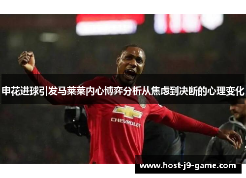 申花进球引发马莱莱内心博弈分析从焦虑到决断的心理变化 申花进球引发马莱莱内心博弈分析从焦虑到决断的心理变化