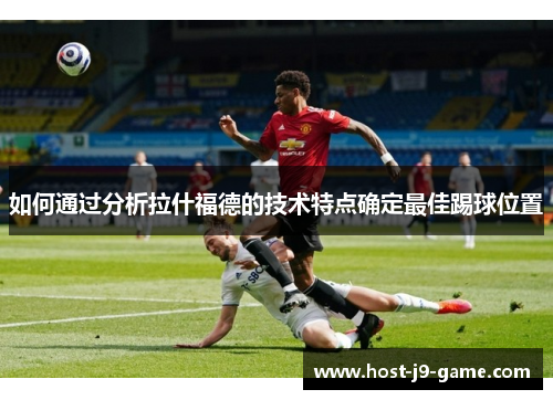如何通过分析拉什福德的技术特点确定最佳踢球位置 如何通过分析拉什福德的技术特点确定最佳踢球位置