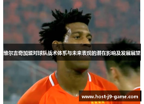 维尔吉奇加盟对球队战术体系与未来表现的潜在影响及发展展望 维尔吉奇加盟对球队战术体系与未来表现的潜在影响及发展展望
