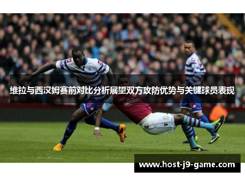维拉与西汉姆赛前对比分析展望双方攻防优势与关键球员表现 维拉与西汉姆赛前对比分析展望双方攻防优势与关键球员表现