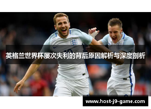 英格兰世界杯屡次失利的背后原因解析与深度剖析 英格兰世界杯屡次失利的背后原因解析与深度剖析