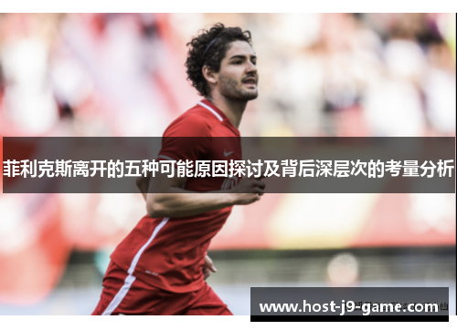 菲利克斯离开的五种可能原因探讨及背后深层次的考量分析 菲利克斯离开的五种可能原因探讨及背后深层次的考量分析