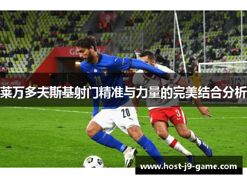 莱万多夫斯基射门精准与力量的完美结合分析 莱万多夫斯基射门精准与力量的完美结合分析