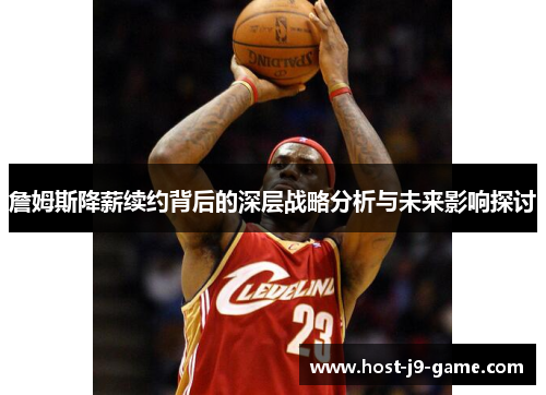 詹姆斯降薪续约背后的深层战略分析与未来影响探讨 詹姆斯降薪续约背后的深层战略分析与未来影响探讨
