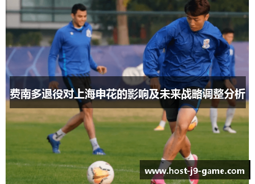 费南多退役对上海申花的影响及未来战略调整分析 费南多退役对上海申花的影响及未来战略调整分析