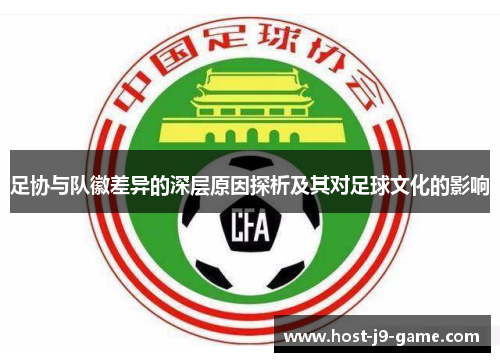 足协与队徽差异的深层原因探析及其对足球文化的影响 足协与队徽差异的深层原因探析及其对足球文化的影响