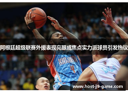 阿根廷超级联赛外援表现亮眼成焦点实力派球员引发热议 阿根廷超级联赛外援表现亮眼成焦点实力派球员引发热议