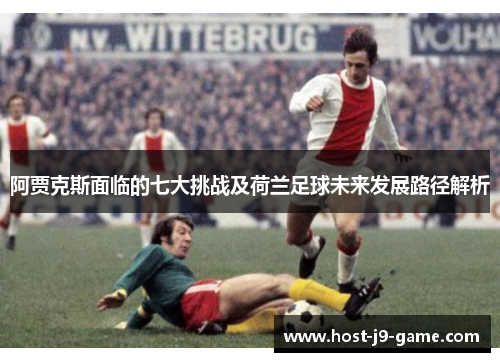 阿贾克斯面临的七大挑战及荷兰足球未来发展路径解析 阿贾克斯面临的七大挑战及荷兰足球未来发展路径解析