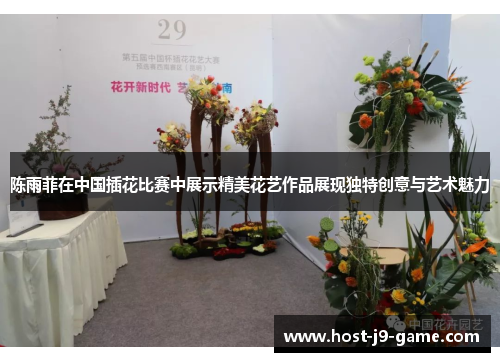 陈雨菲在中国插花比赛中展示精美花艺作品展现独特创意与艺术魅力 陈雨菲在中国插花比赛中展示精美花艺作品展现独特创意与艺术魅力