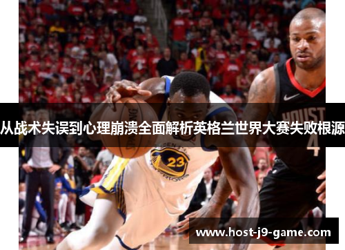 从战术失误到心理崩溃全面解析英格兰世界大赛失败根源 从战术失误到心理崩溃全面解析英格兰世界大赛失败根源