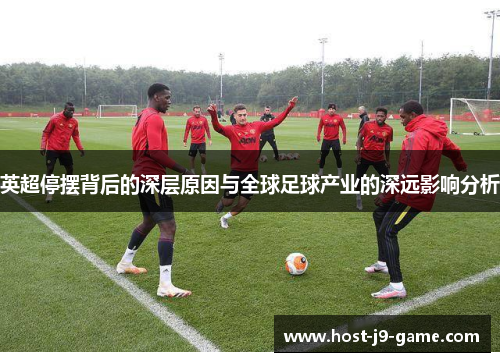 英超停摆背后的深层原因与全球足球产业的深远影响分析