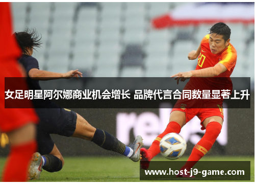 女足明星阿尔娜商业机会增长 品牌代言合同数量显著上升