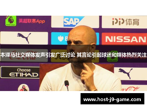 本泽马社交媒体发声引发广泛讨论 其言论引起球迷和媒体热烈关注