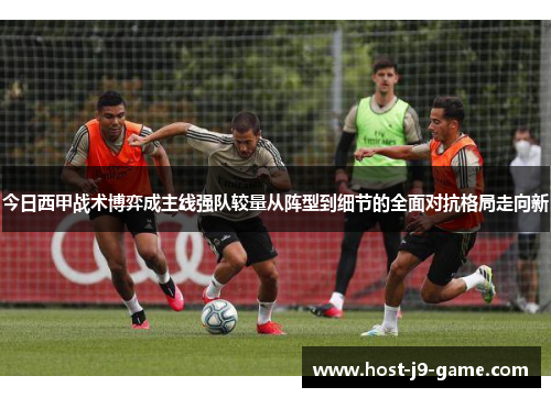 今日西甲战术博弈成主线强队较量从阵型到细节的全面对抗格局走向新