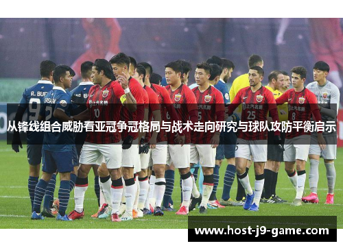 从锋线组合威胁看亚冠争冠格局与战术走向研究与球队攻防平衡启示 从锋线组合威胁看亚冠争冠格局与战术走向研究与球队攻防平衡启示