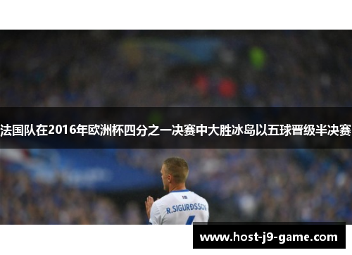 法国队在2016年欧洲杯四分之一决赛中大胜冰岛以五球晋级半决赛 法国队在2016年欧洲杯四分之一决赛中大胜冰岛以五球晋级半决赛