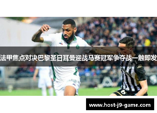 法甲焦点对决巴黎圣日耳曼迎战马赛冠军争夺战一触即发