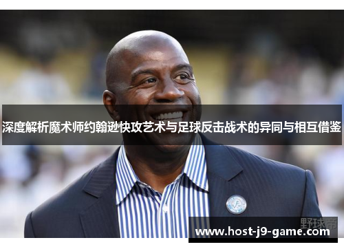 深度解析魔术师约翰逊快攻艺术与足球反击战术的异同与相互借鉴 深度解析魔术师约翰逊快攻艺术与足球反击战术的异同与相互借鉴