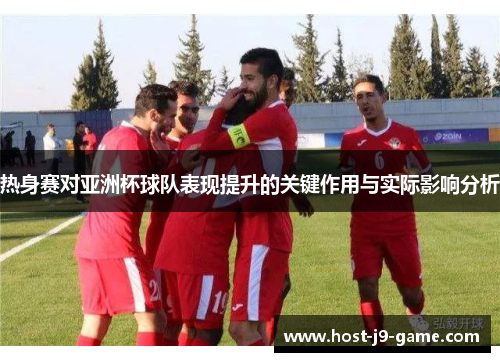 热身赛对亚洲杯球队表现提升的关键作用与实际影响分析 热身赛对亚洲杯球队表现提升的关键作用与实际影响分析