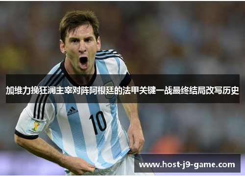 加维力挽狂澜主宰对阵阿根廷的法甲关键一战最终结局改写历史 加维力挽狂澜主宰对阵阿根廷的法甲关键一战最终结局改写历史