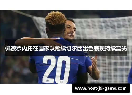 佩德罗内托在国家队延续切尔西出色表现持续高光