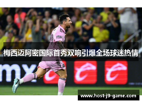 梅西迈阿密国际首秀双响引爆全场球迷热情