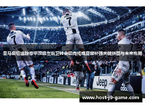 皇马密切追踪意甲顶级左后卫转会动向或成夏窗补强关键拼图与未来布局 皇马密切追踪意甲顶级左后卫转会动向或成夏窗补强关键拼图与未来布局