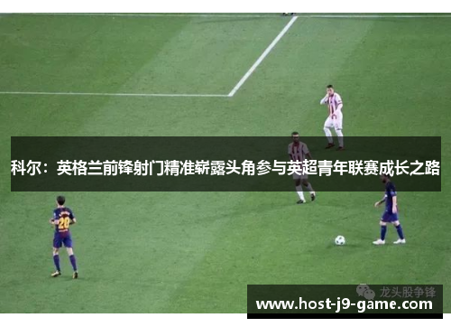 科尔:英格兰前锋射门精准崭露头角参与英超青年联赛成长之路 科尔:英格兰前锋射门精准崭露头角参与英超青年联赛成长之路
