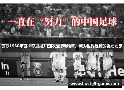 苏联1960年首次夺冠揭开国际足球新篇章,成为世界足球的强劲劲旅 苏联1960年首次夺冠揭开国际足球新篇章,成为世界足球的强劲劲旅