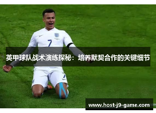 英甲球队战术演练探秘：培养默契合作的关键细节