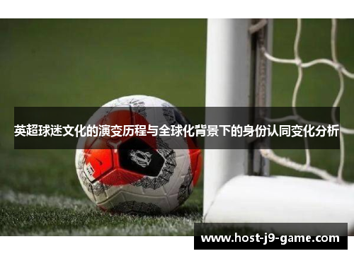 英超球迷文化的演变历程与全球化背景下的身份认同变化分析 英超球迷文化的演变历程与全球化背景下的身份认同变化分析
