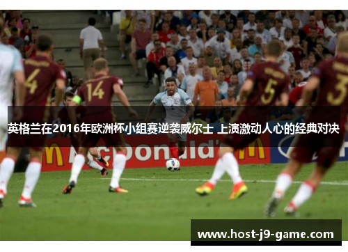 英格兰在2016年欧洲杯小组赛逆袭威尔士 上演激动人心的经典对决 英格兰在2016年欧洲杯小组赛逆袭威尔士 上演激动人心的经典对决
